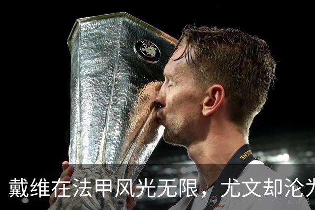 戴维在法甲风光无限，尤文却沦为替补，原因何在？