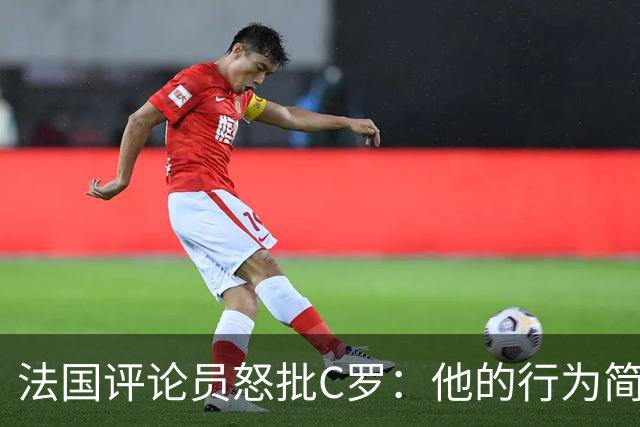 法国评论员怒批C罗：他的行为简直失控，堪比超人类主义者
